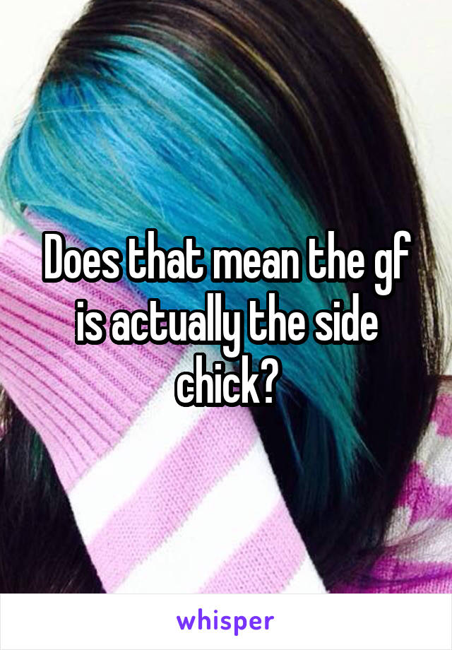 Does that mean the gf is actually the side chick?