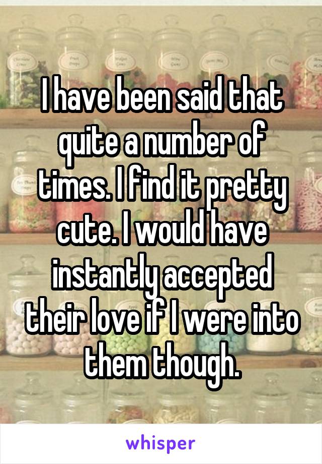 I have been said that quite a number of times. I find it pretty cute. I would have instantly accepted their love if I were into them though.