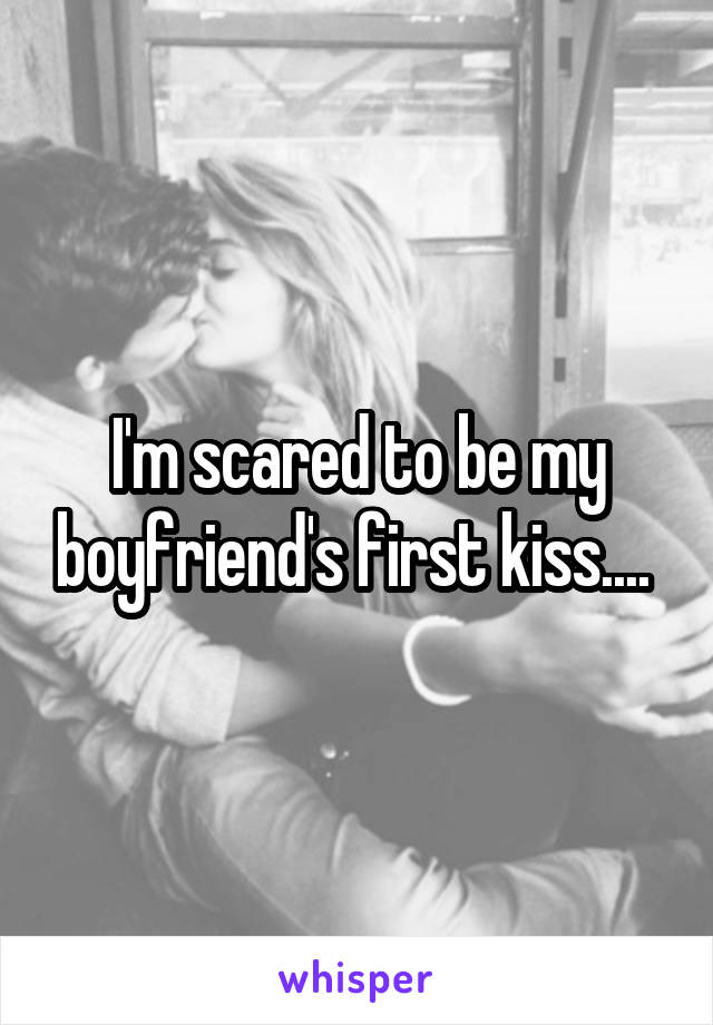 I'm scared to be my boyfriend's first kiss.... 