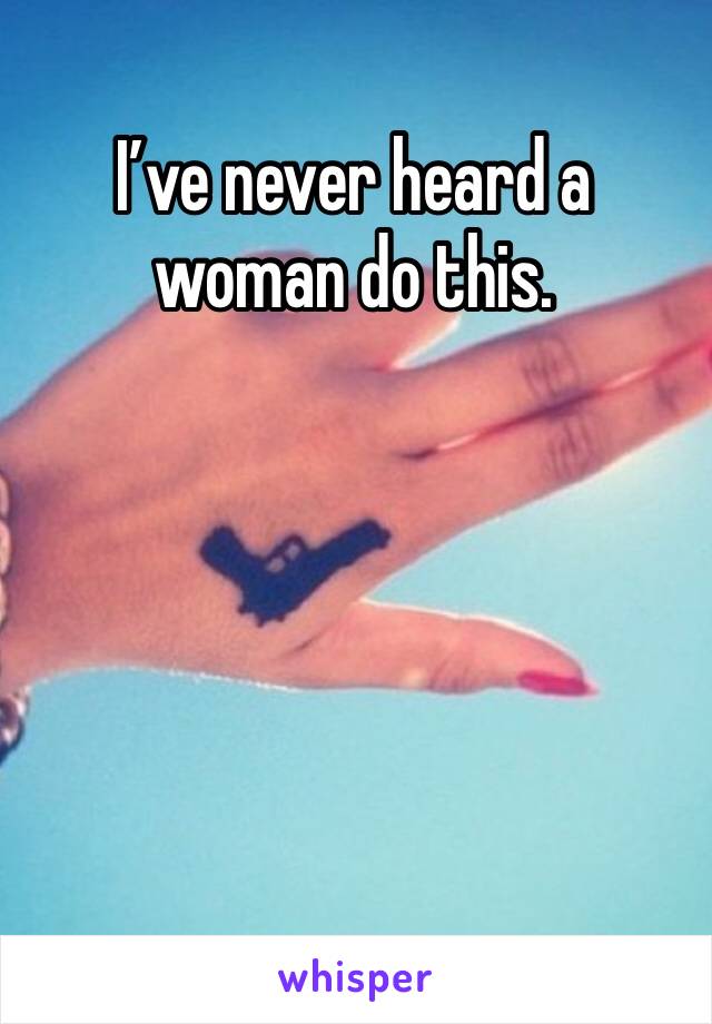 I’ve never heard a woman do this. 