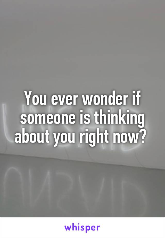 You ever wonder if someone is thinking about you right now? 