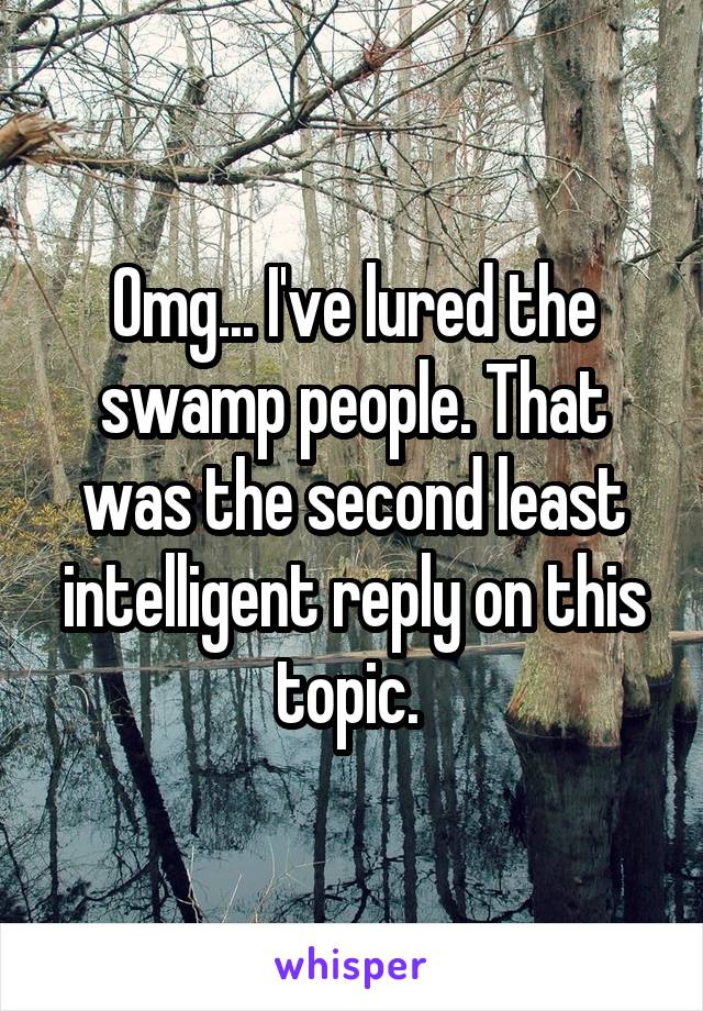 Omg... I've lured the swamp people. That was the second least intelligent reply on this topic. 