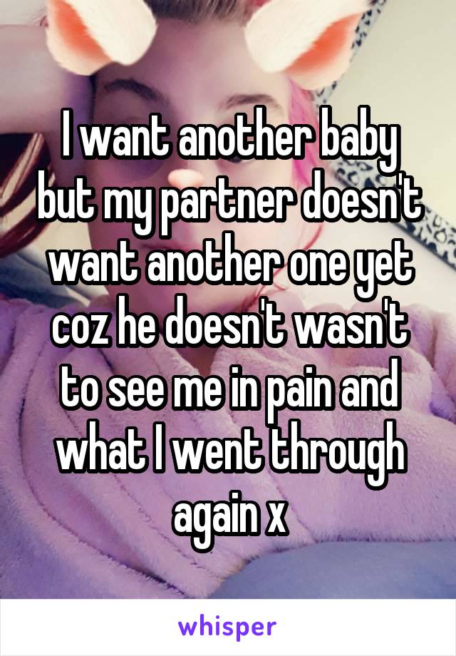 I want another baby but my partner doesn't want another one yet coz he doesn't wasn't to see me in pain and what I went through again x