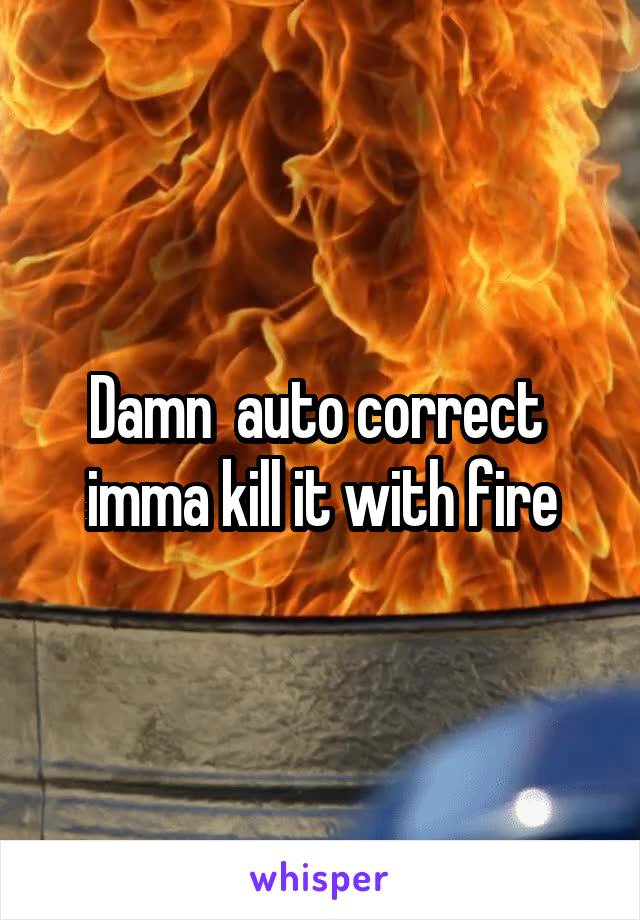Damn  auto correct  imma kill it with fire