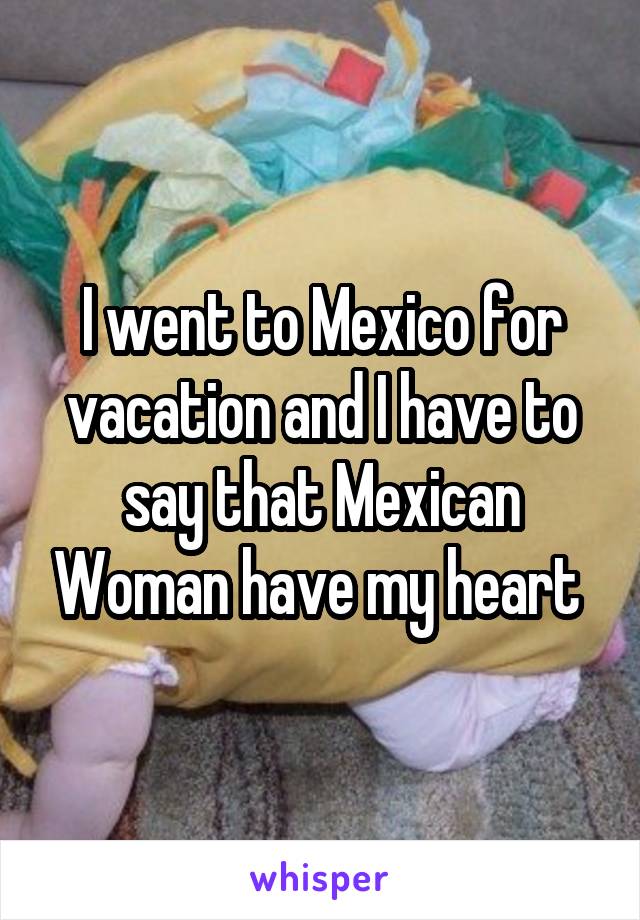 I went to Mexico for vacation and I have to say that Mexican Woman have my heart 
