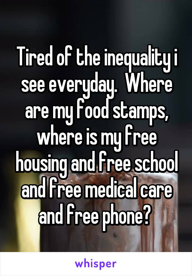 Tired of the inequality i see everyday.  Where are my food stamps, where is my free housing and free school and free medical care and free phone? 