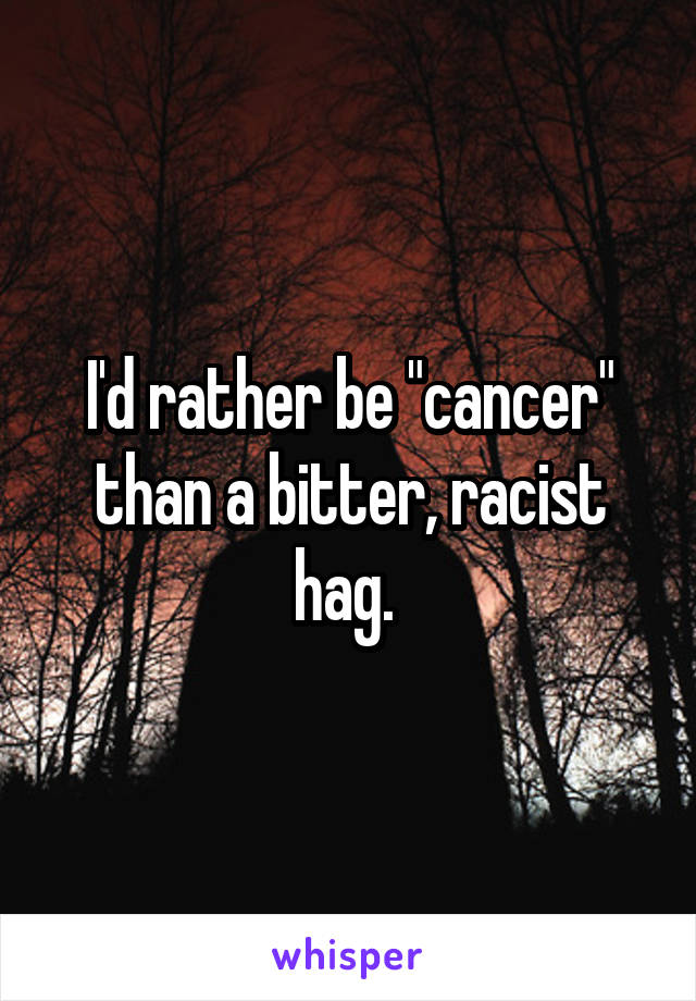 I'd rather be "cancer" than a bitter, racist hag. 