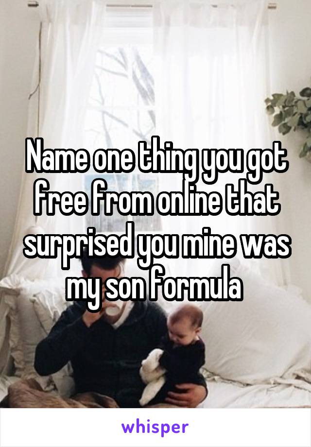 Name one thing you got free from online that surprised you mine was my son formula 