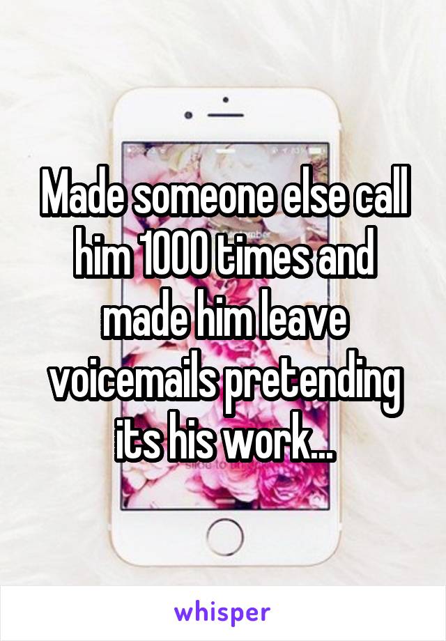 Made someone else call him 1000 times and made him leave voicemails pretending its his work...