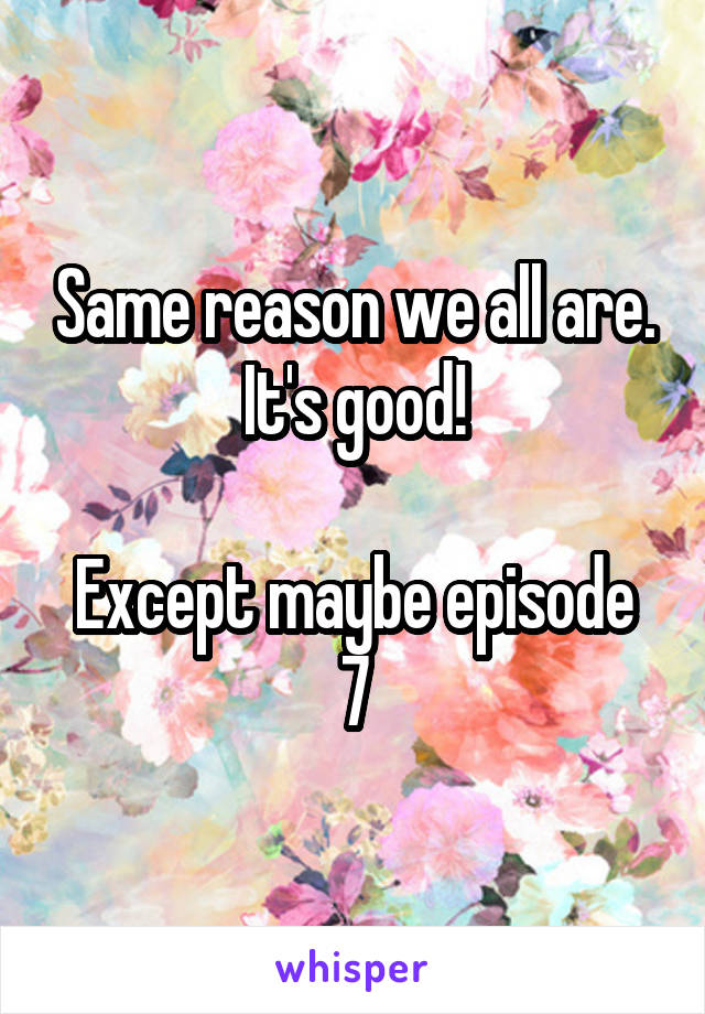 Same reason we all are. It's good!

Except maybe episode 7