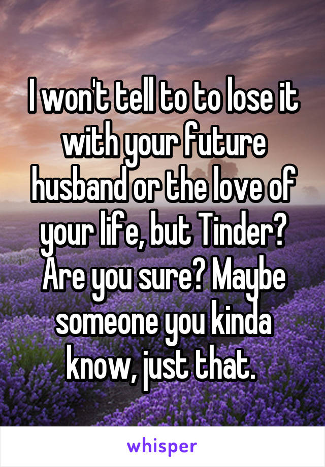 I won't tell to to lose it with your future husband or the love of your life, but Tinder? Are you sure? Maybe someone you kinda know, just that. 