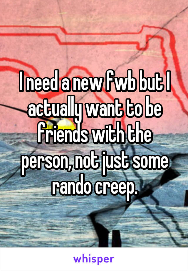 I need a new fwb but I actually want to be friends with the person, not just some rando creep.