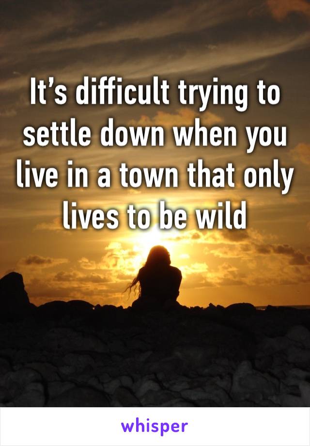It’s difficult trying to settle down when you live in a town that only lives to be wild