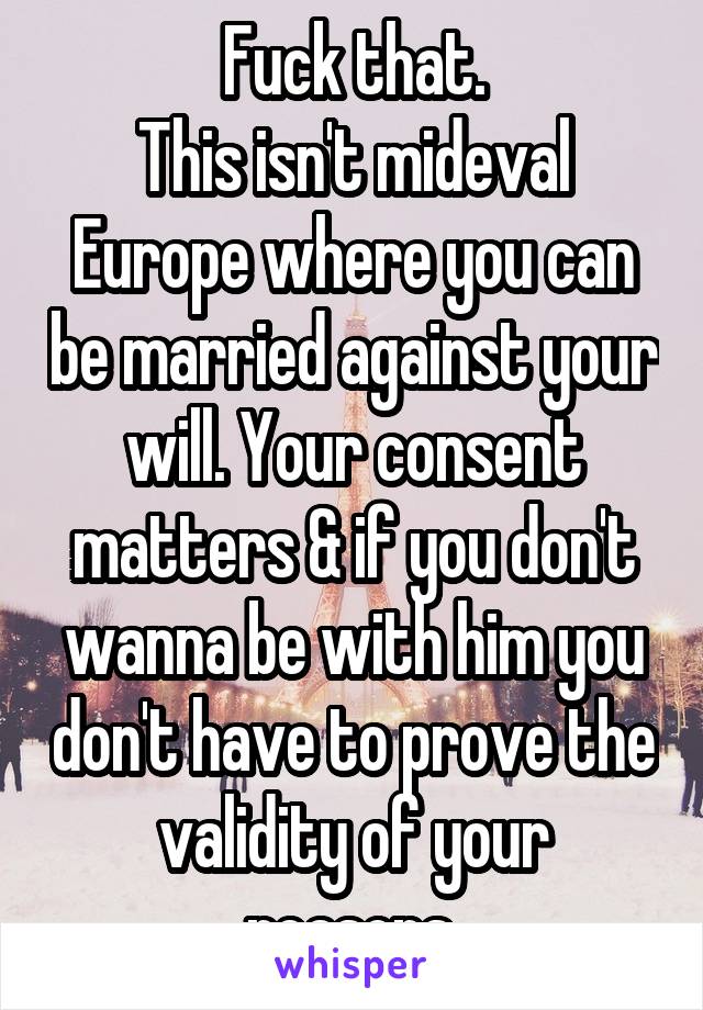 Fuck that.
This isn't mideval Europe where you can be married against your will. Your consent matters & if you don't wanna be with him you don't have to prove the validity of your reasons.