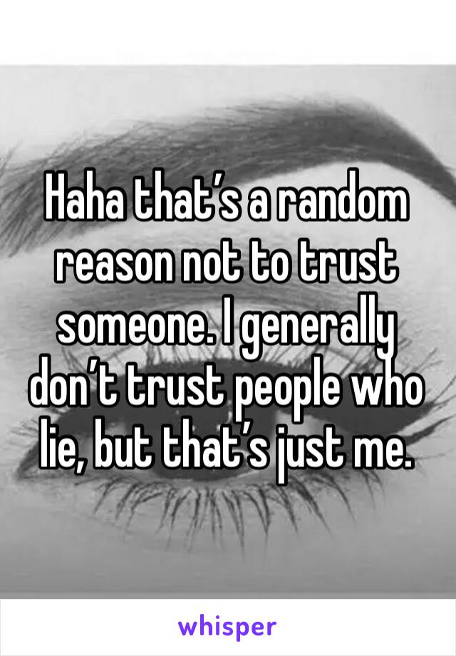 Haha that’s a random reason not to trust someone. I generally don’t trust people who lie, but that’s just me. 
