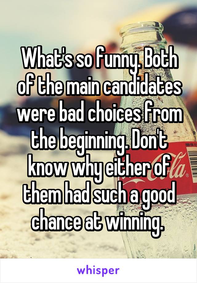 What's so funny. Both of the main candidates were bad choices from the beginning. Don't know why either of them had such a good chance at winning. 