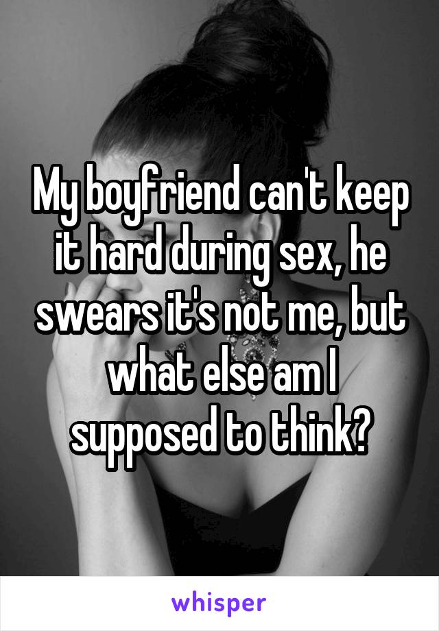 My boyfriend can't keep it hard during sex, he swears it's not me, but what else am I supposed to think?
