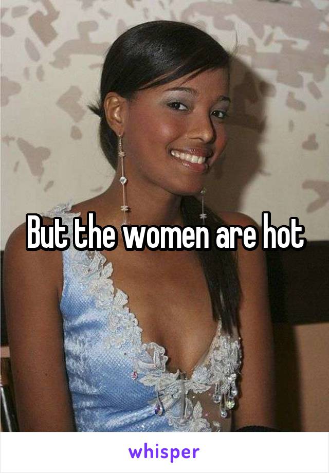 But the women are hot