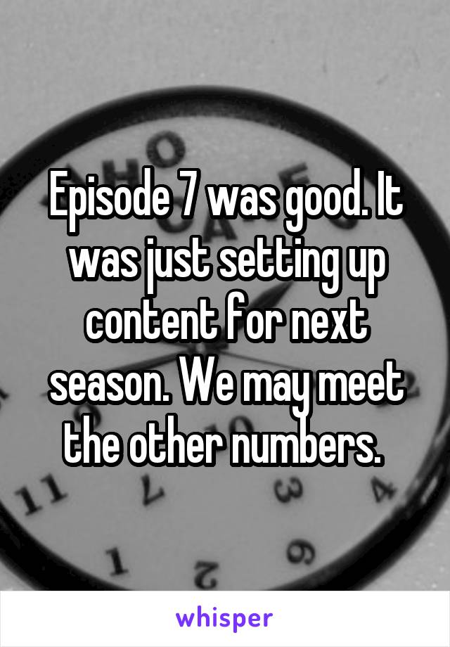 Episode 7 was good. It was just setting up content for next season. We may meet the other numbers. 