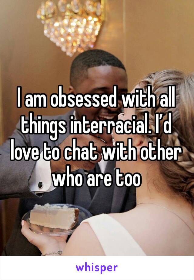 I am obsessed with all things interracial. I’d love to chat with other who are too