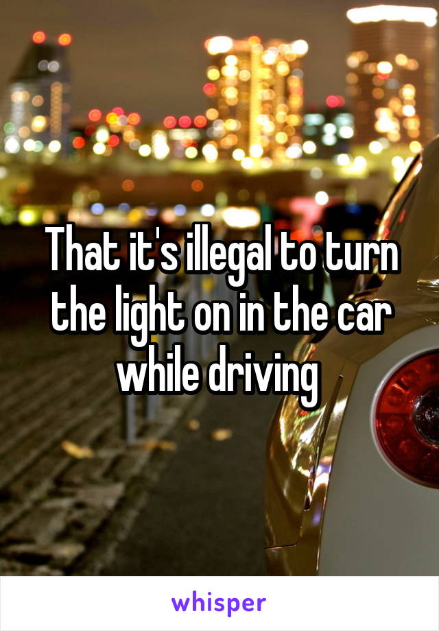 That it's illegal to turn the light on in the car while driving 