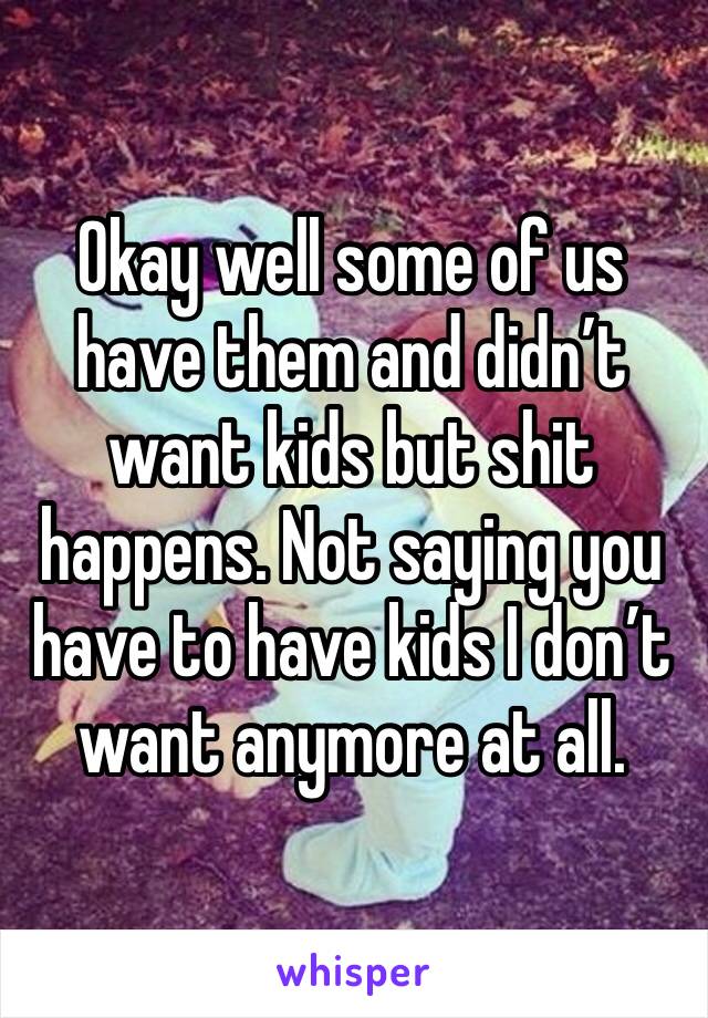Okay well some of us have them and didn’t want kids but shit happens. Not saying you have to have kids I don’t want anymore at all. 