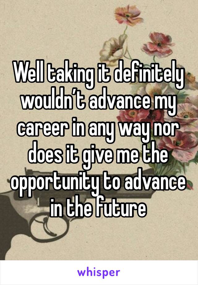 Well taking it definitely wouldn’t advance my career in any way nor does it give me the opportunity to advance in the future 