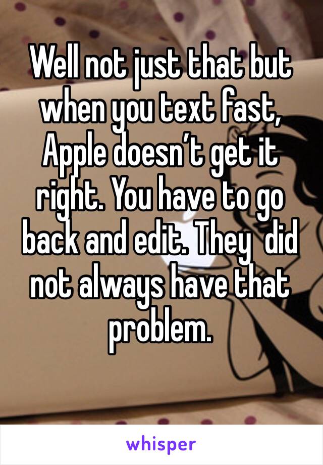 Well not just that but when you text fast, Apple doesn’t get it right. You have to go back and edit. They  did not always have that problem.  