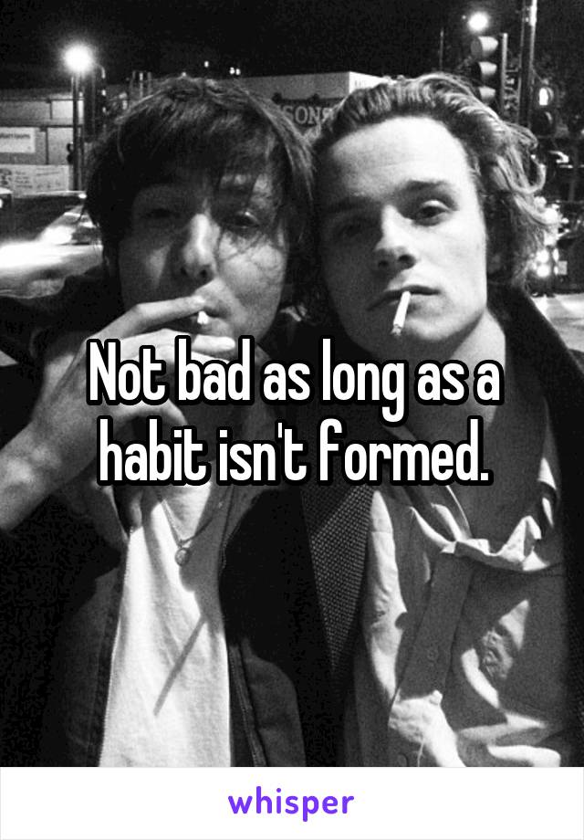 Not bad as long as a habit isn't formed.
