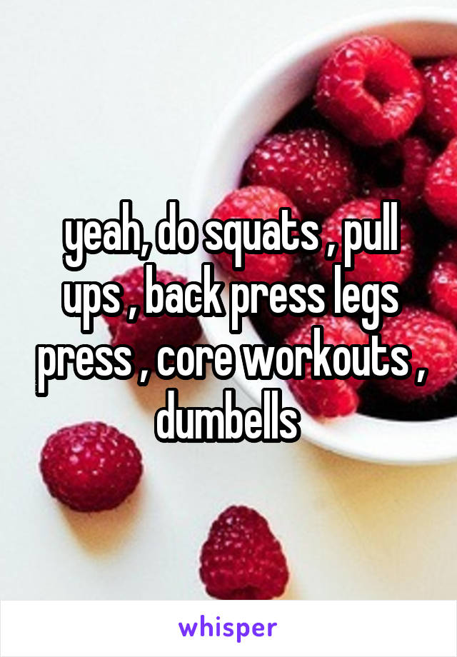 yeah, do squats , pull ups , back press legs press , core workouts , dumbells 