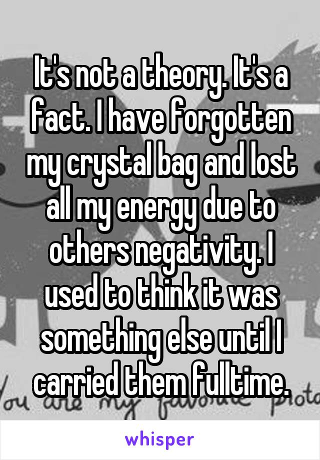It's not a theory. It's a fact. I have forgotten my crystal bag and lost all my energy due to others negativity. I used to think it was something else until I carried them fulltime.