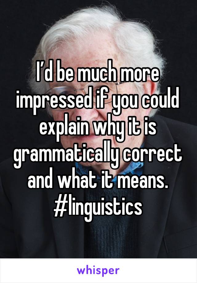 I’d be much more impressed if you could explain why it is grammatically correct and what it means. 
#linguistics