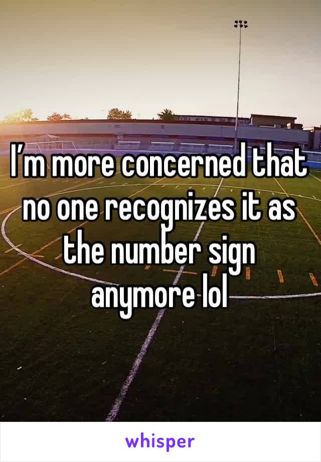 I’m more concerned that no one recognizes it as the number sign anymore lol