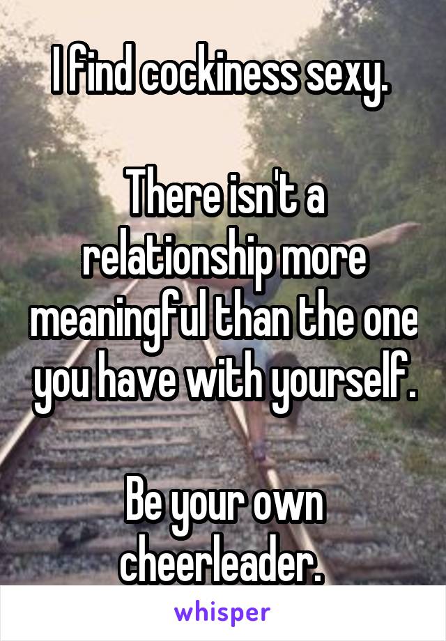 I find cockiness sexy. 

There isn't a relationship more meaningful than the one you have with yourself. 
Be your own cheerleader. 