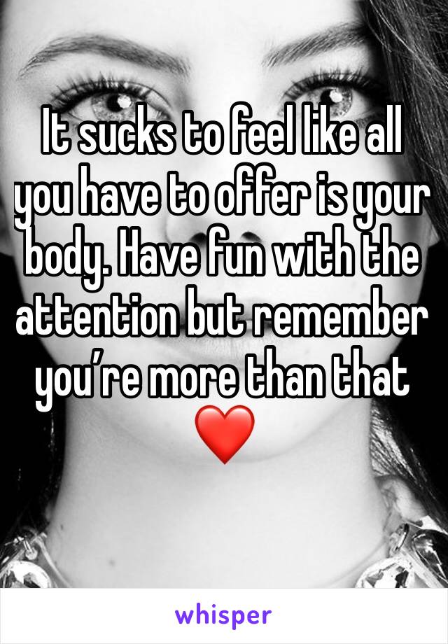 It sucks to feel like all you have to offer is your body. Have fun with the attention but remember you’re more than that ❤️