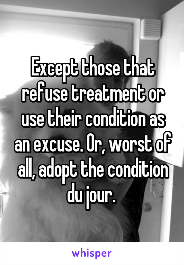 Except those that refuse treatment or use their condition as an excuse. Or, worst of all, adopt the condition du jour. 