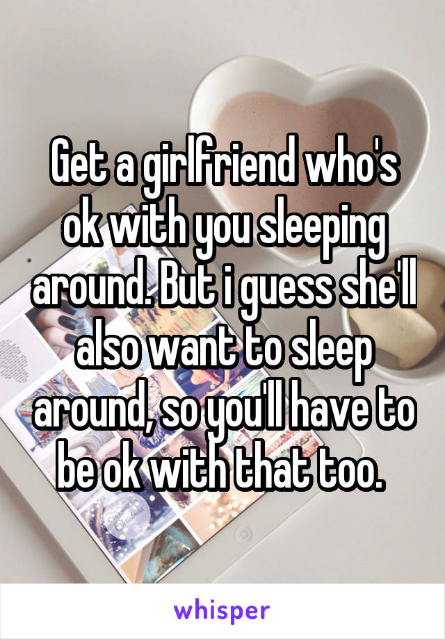 Get a girlfriend who's ok with you sleeping around. But i guess she'll also want to sleep around, so you'll have to be ok with that too. 