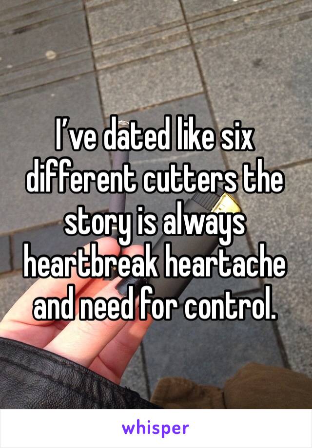 I’ve dated like six different cutters the story is always heartbreak heartache and need for control. 