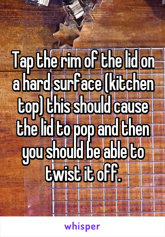 Tap the rim of the lid on a hard surface (kitchen top) this should cause the lid to pop and then you should be able to twist it off.
