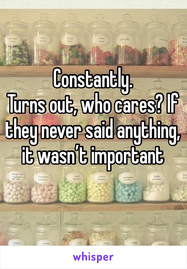 Constantly. 
Turns out, who cares? If they never said anything, it wasn’t important 