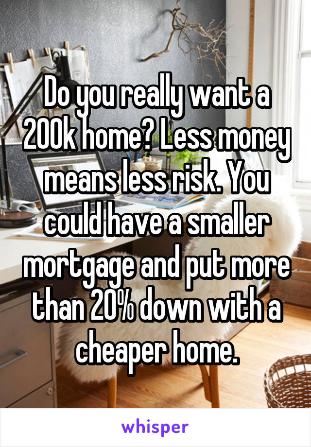 Do you really want a 200k home? Less money means less risk. You could have a smaller mortgage and put more than 20% down with a cheaper home.