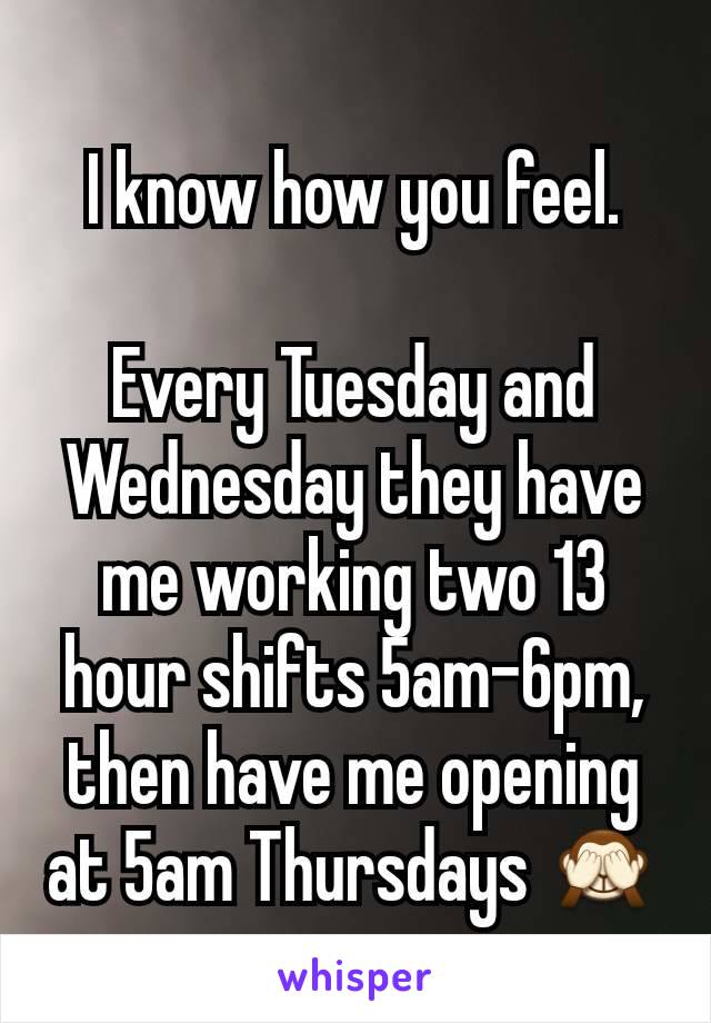 I know how you feel.

Every Tuesday and Wednesday they have me working two 13 hour shifts 5am-6pm, then have me opening at 5am Thursdays 🙈
