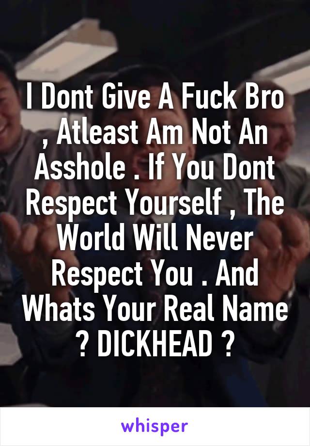 I Dont Give A Fuck Bro , Atleast Am Not An Asshole . If You Dont Respect Yourself , The World Will Never Respect You . And Whats Your Real Name ? DICKHEAD ?