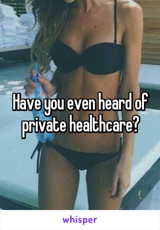 Have you even heard of private healthcare?