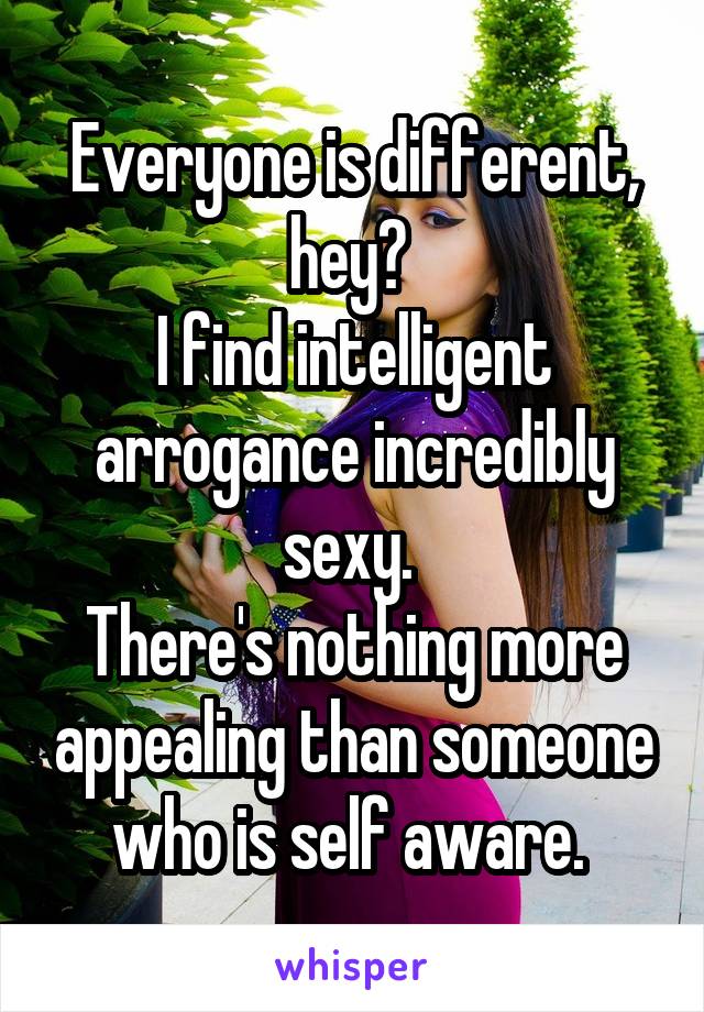 Everyone is different, hey? 
I find intelligent arrogance incredibly sexy. 
There's nothing more appealing than someone who is self aware. 