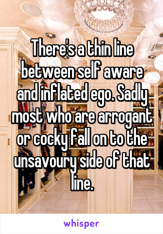 There's a thin line between self aware and inflated ego. Sadly most who are arrogant or cocky fall on to the unsavoury side of that line.