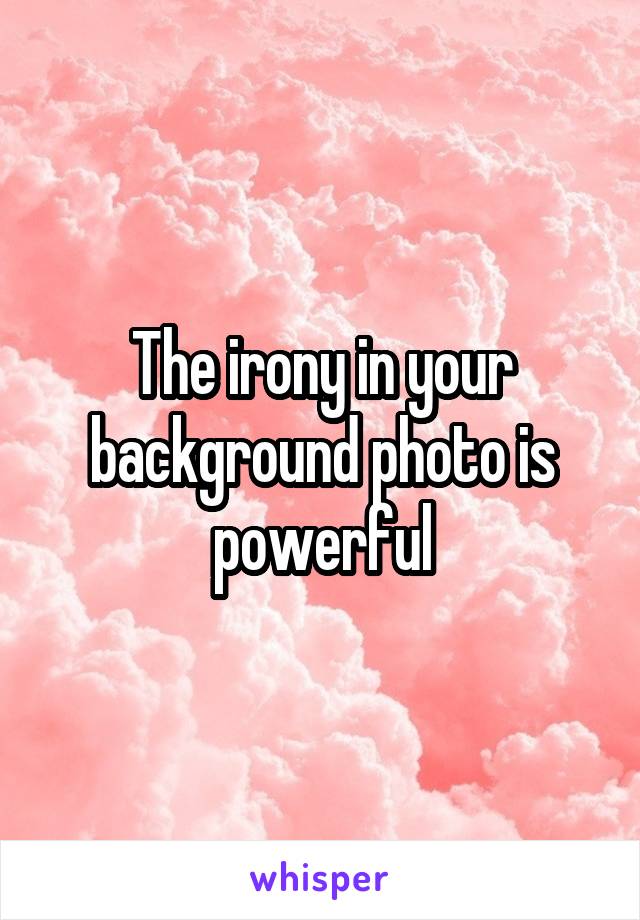 The irony in your background photo is powerful
