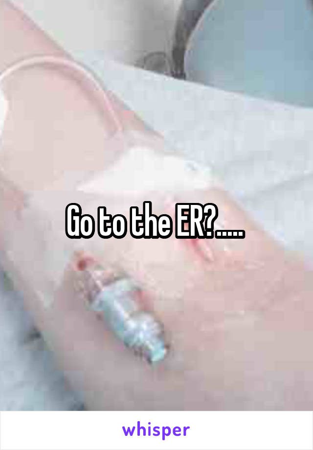 Go to the ER?..... 