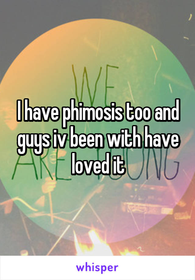 I have phimosis too and guys iv been with have loved it