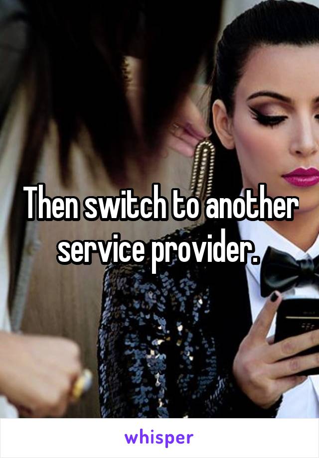 Then switch to another service provider. 